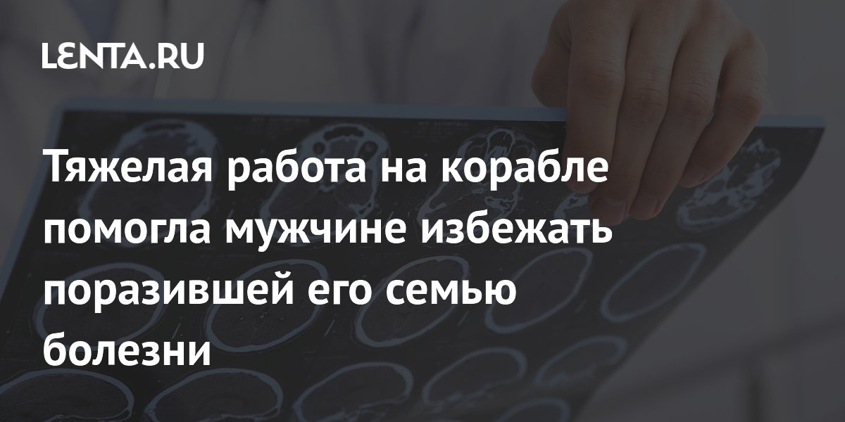 Тяжелая работа на корабле помогла мужчине избежать поразившей его семью болезни