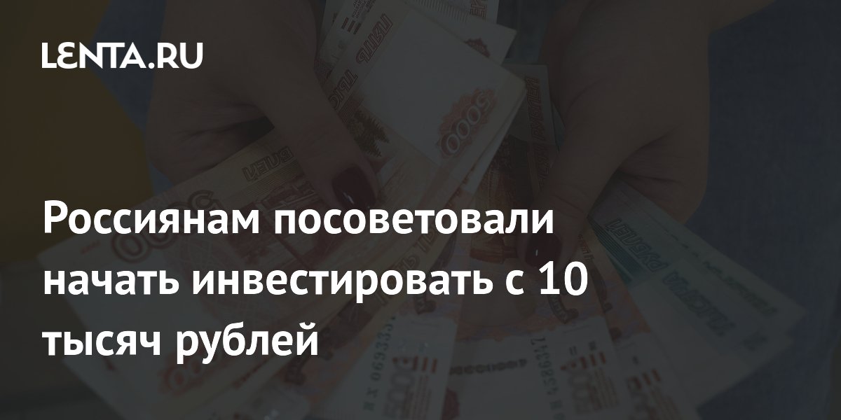 Россиянам посоветовали начать инвестировать с 10 тысяч рублей