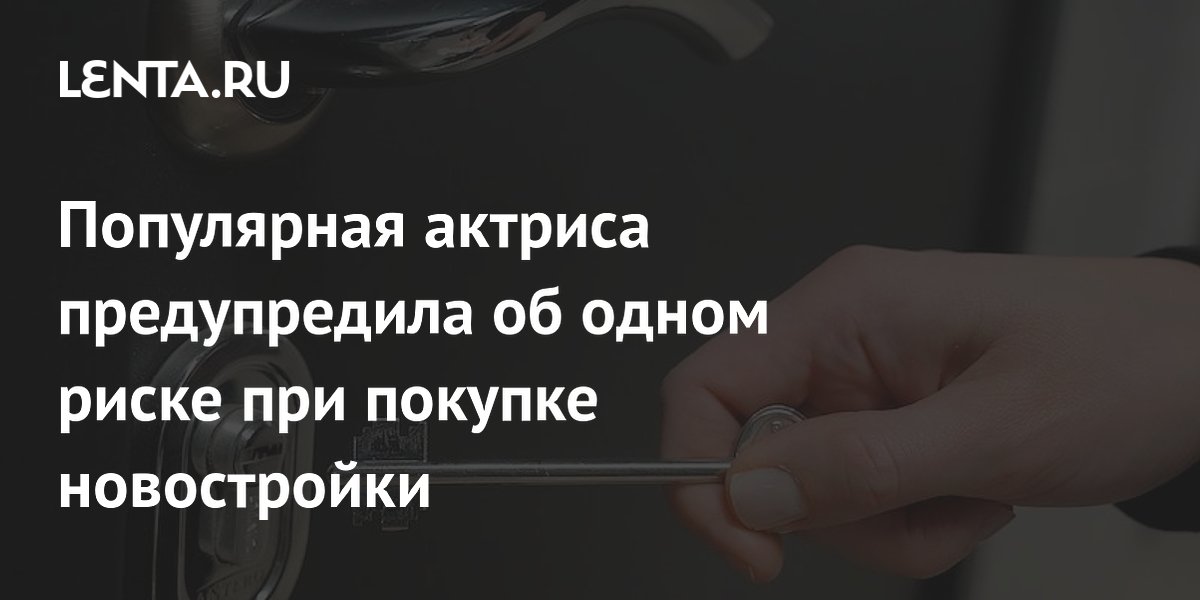 Популярная актриса предупредила об одном риске при покупке новостройки