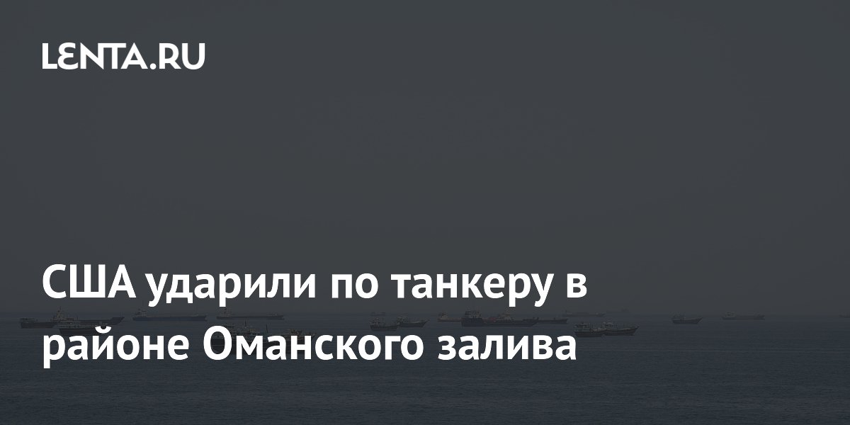 США ударили по танкеру в районе Оманского залива