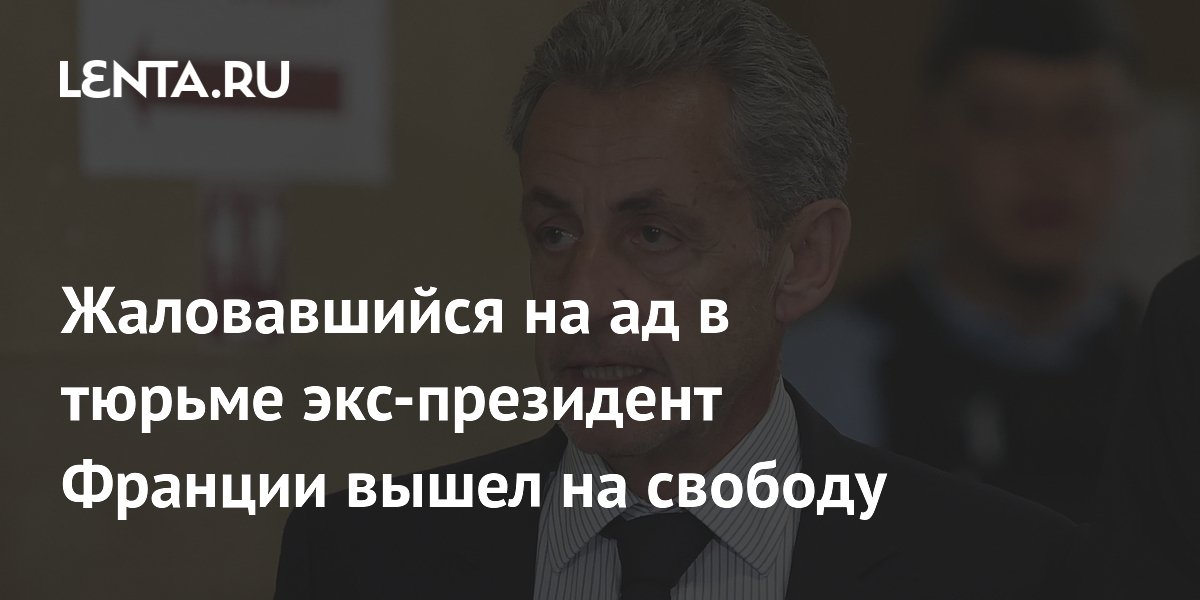 Жаловавшийся на ад в тюрьме экс-президент Франции вышел на свободу