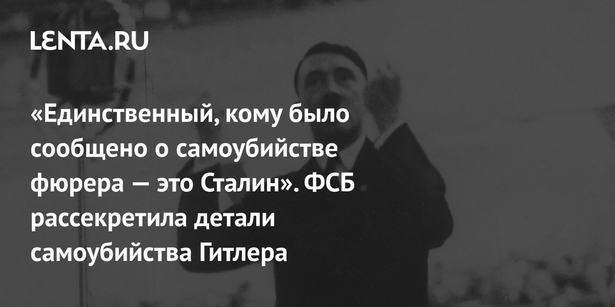 «Единственный, кому было сообщено о самоубийстве фюрера — это Сталин». ФСБ рассекретила детали самоубийства Гитлера