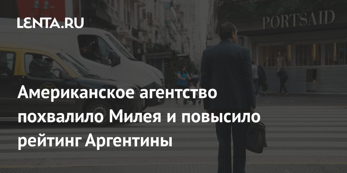 Американское агентство похвалило Милея и повысило рейтинг Аргентины