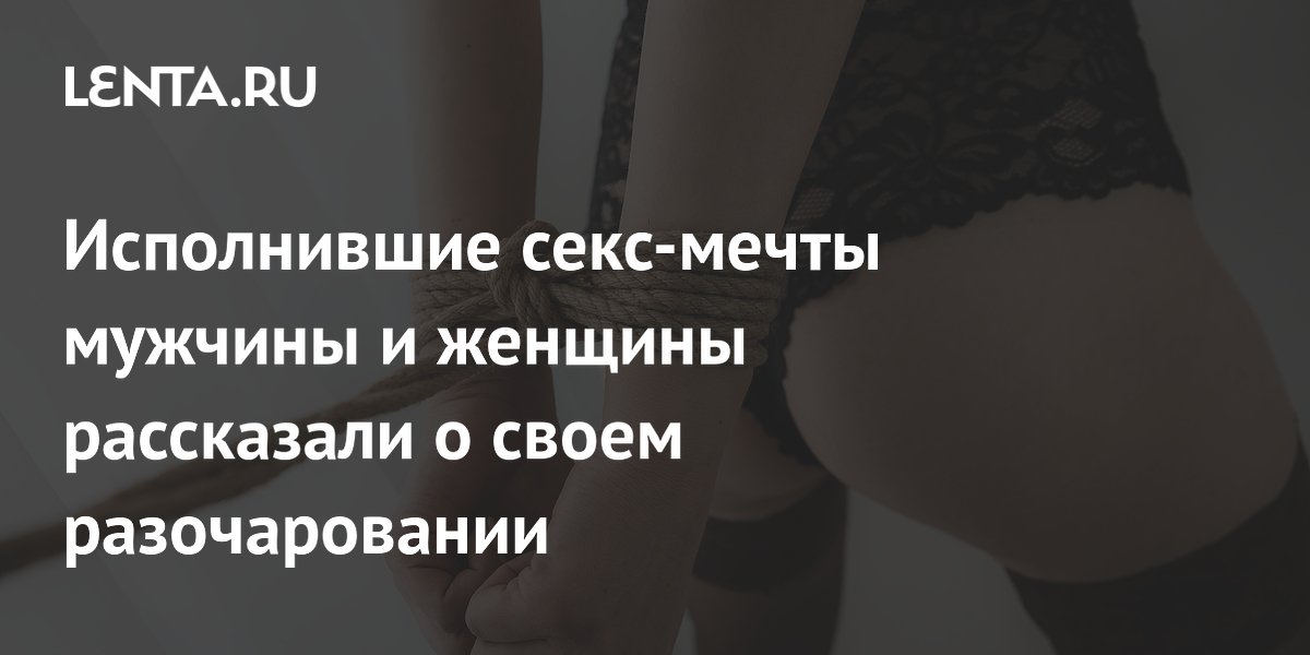 Исполнившие секс-мечты мужчины и женщины рассказали о своем разочаровании