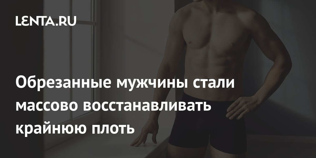 Обрезанные мужчины стали массово восстанавливать крайнюю плоть