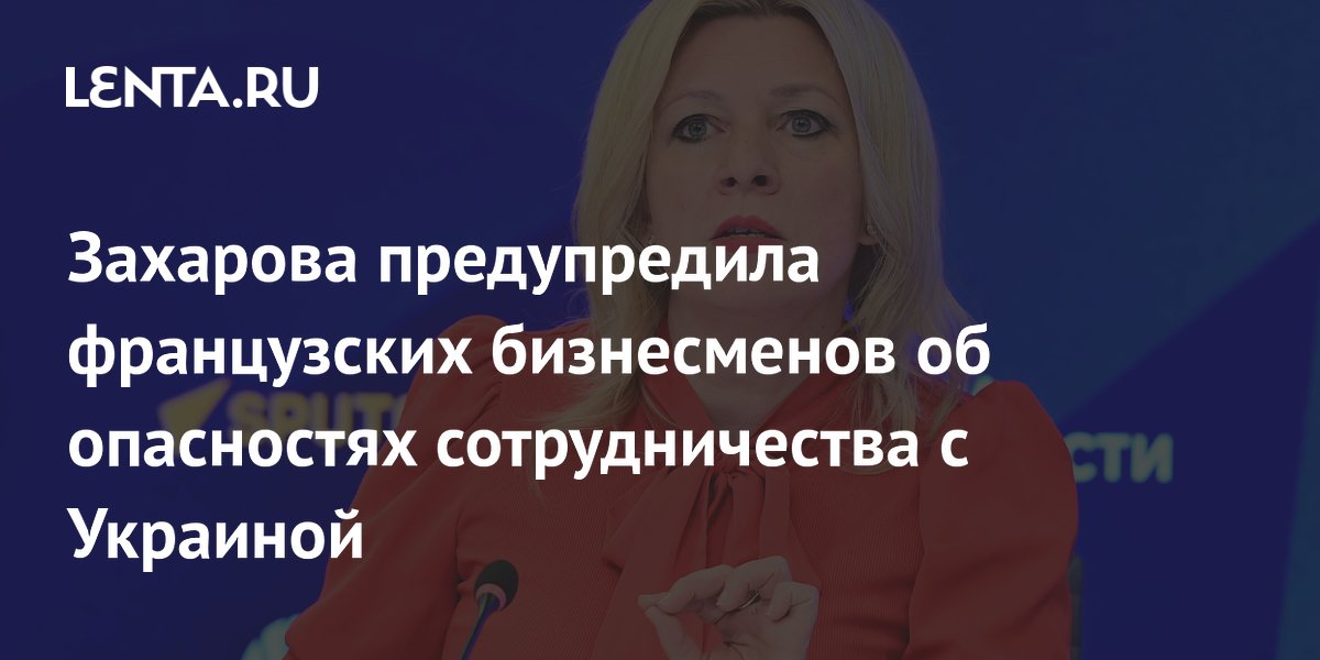 Захарова предупредила французских бизнесменов об опасностях сотрудничества с Украиной