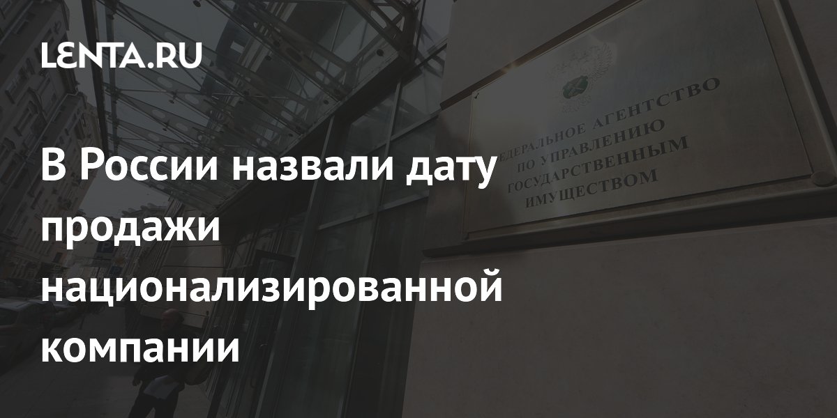 В России назвали дату продажи национализированной компании