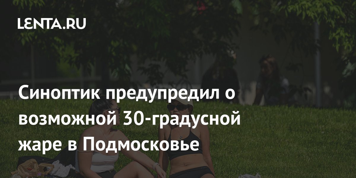 Синоптик предупредил о возможной 30-градусной жаре в Подмосковье