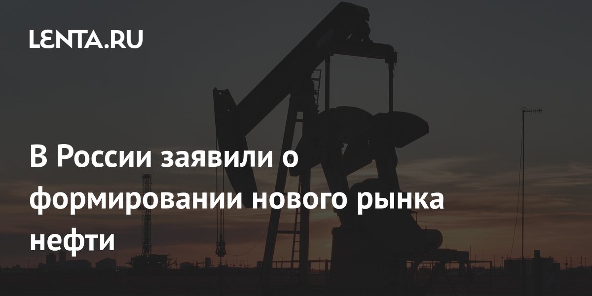 В России заявили о формировании нового рынка нефти