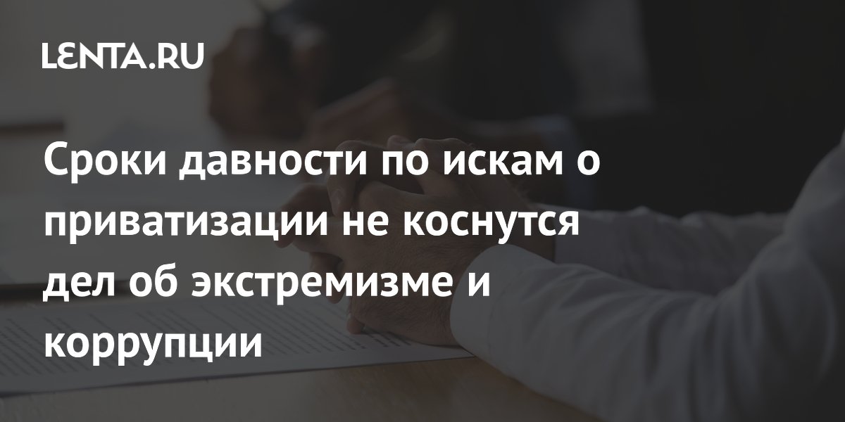 Сроки давности по искам о приватизации не коснутся дел об экстремизме и коррупции