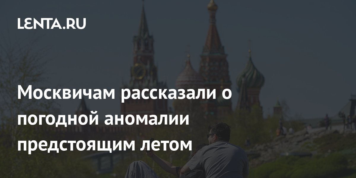 Москвичам рассказали о погодной аномалии предстоящим летом