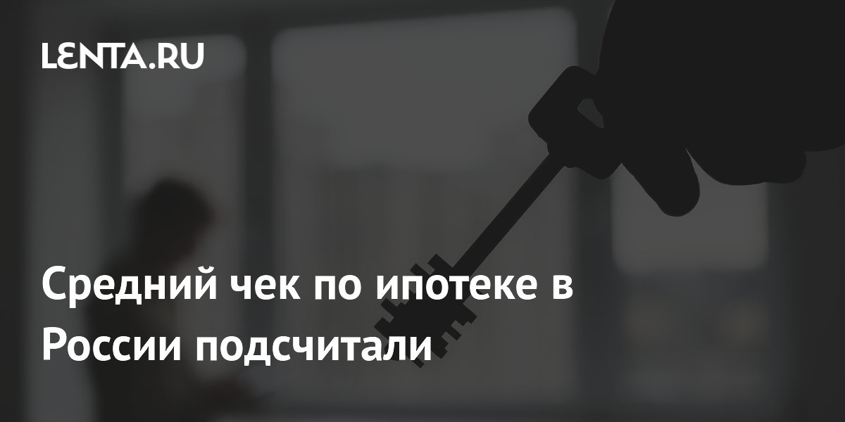 Средний чек по ипотеке в России подсчитали