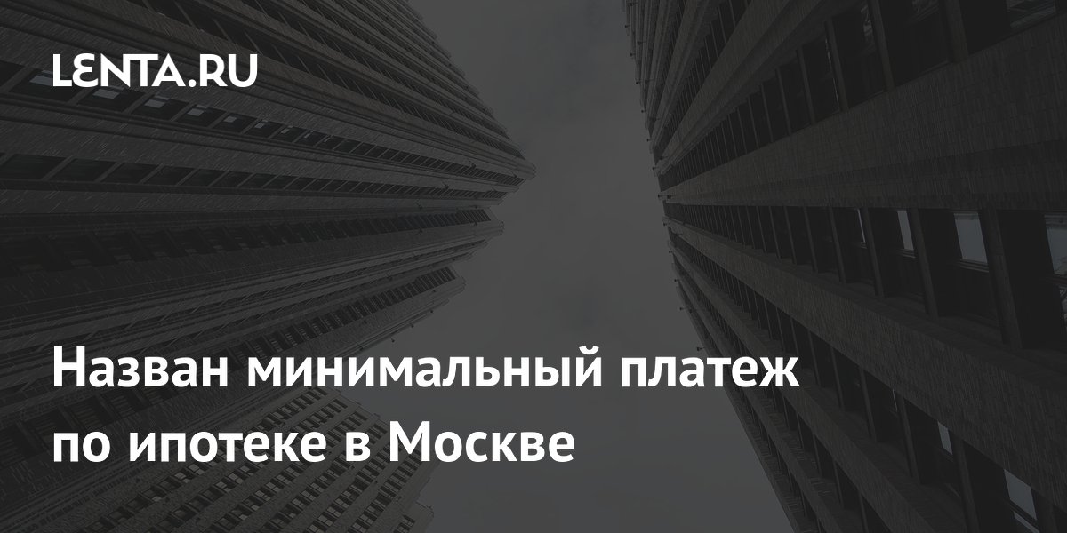 Назван минимальный платеж по ипотеке в Москве
