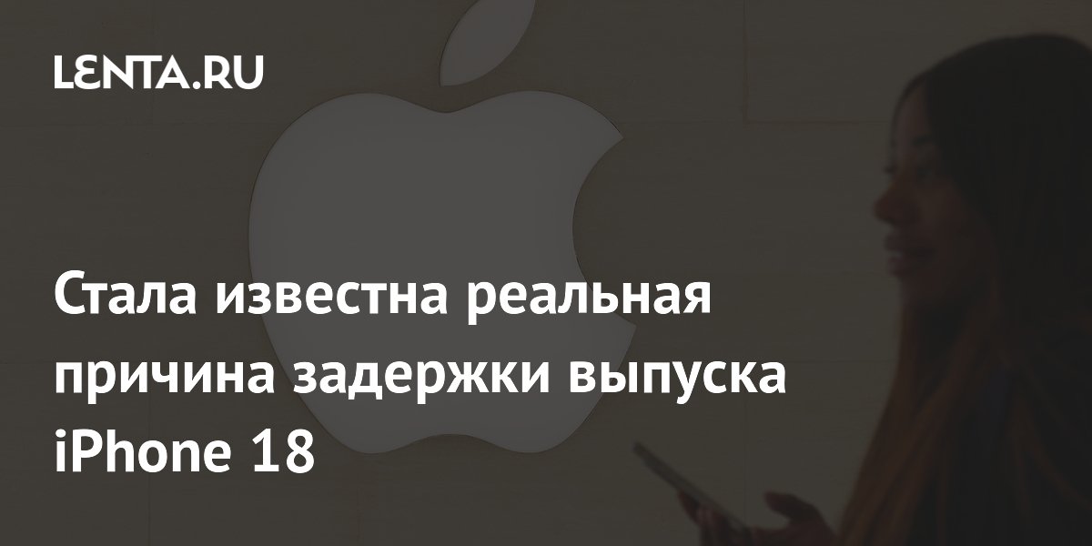 Стала известна реальная причина задержки выпуска iPhone 18