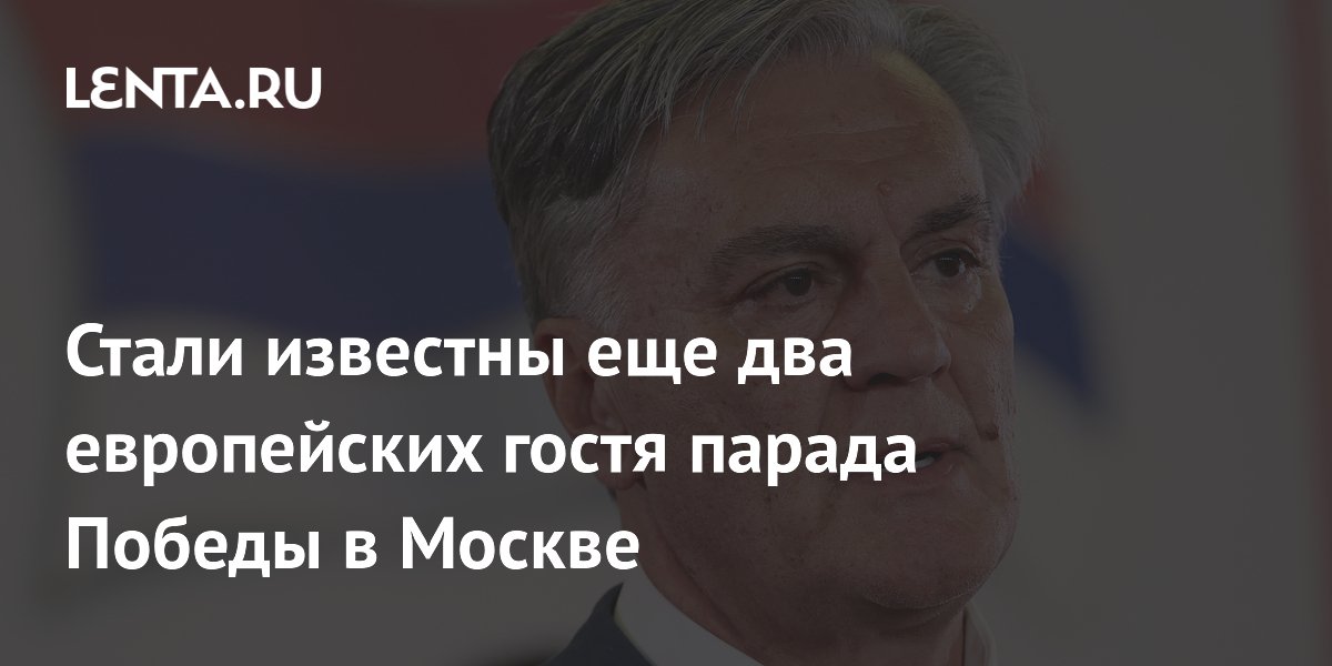 Стали известны еще два европейских гостя парада Победы в Москве
