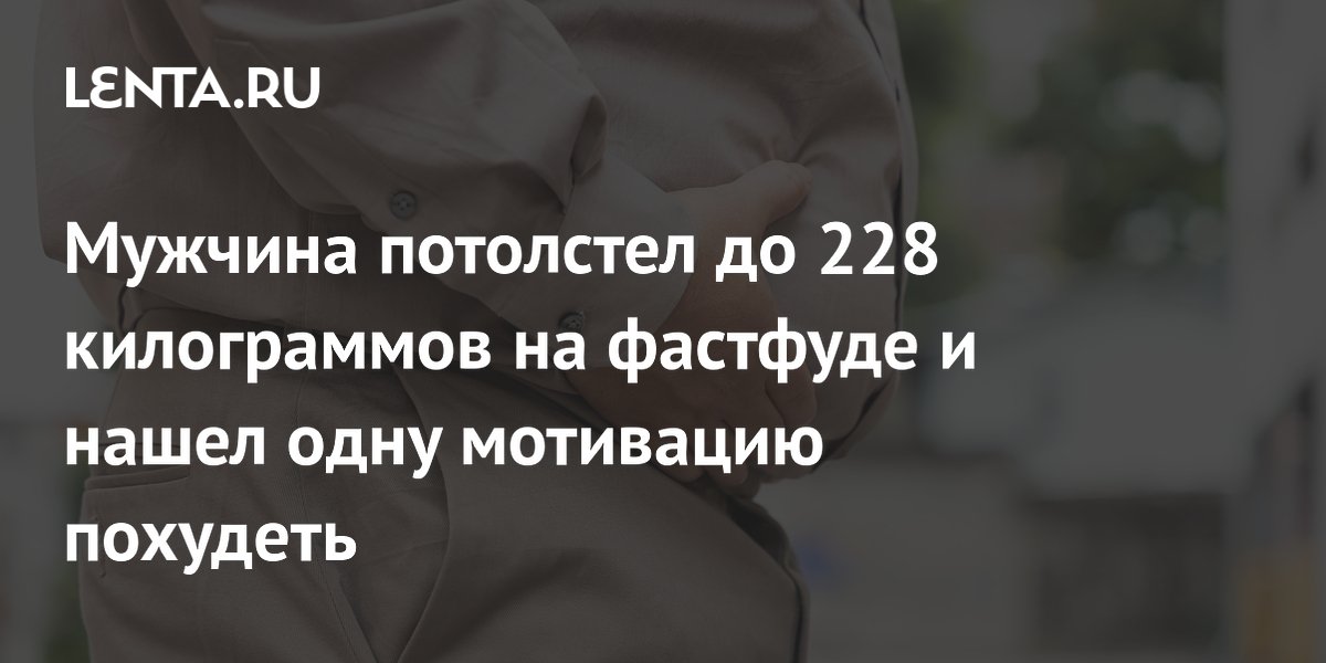 Мужчина потолстел до 228 килограммов на фастфуде и нашел одну мотивацию похудеть