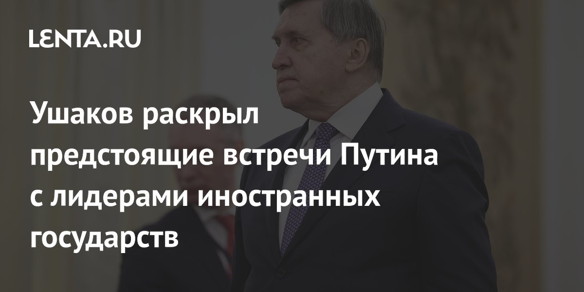Ушаков раскрыл предстоящие встречи Путина с лидерами иностранных государств