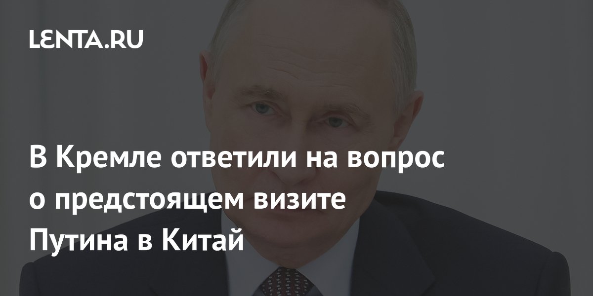 В Кремле ответили на вопрос о предстоящем визите Путина в Китай