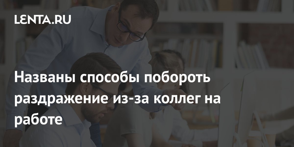 Названы способы побороть раздражение из-за коллег на работе