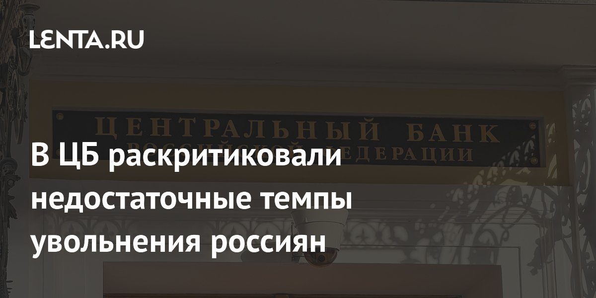 В ЦБ раскритиковали недостаточные темпы увольнения россиян