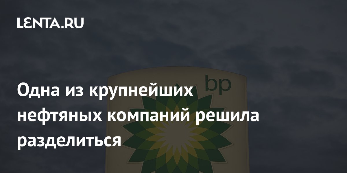 Одна из крупнейших нефтяных компаний решила разделиться
