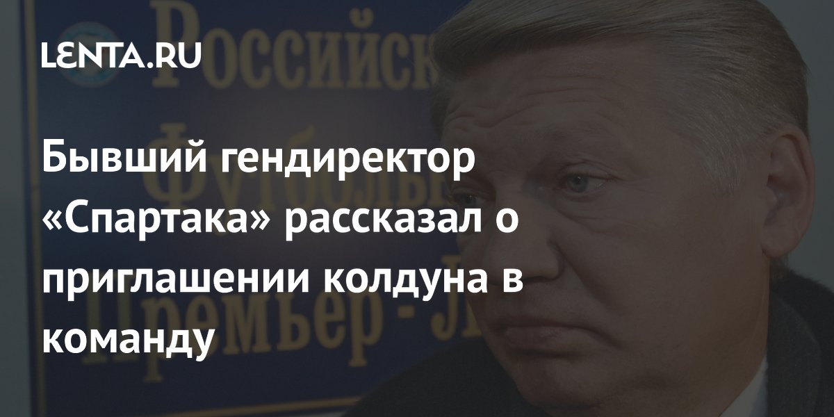 Бывший гендиректор «Спартака» рассказал о приглашении колдуна в команду