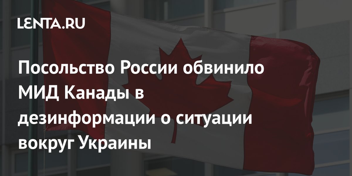 Посольство России обвинило МИД Канады в дезинформации о ситуации вокруг Украины