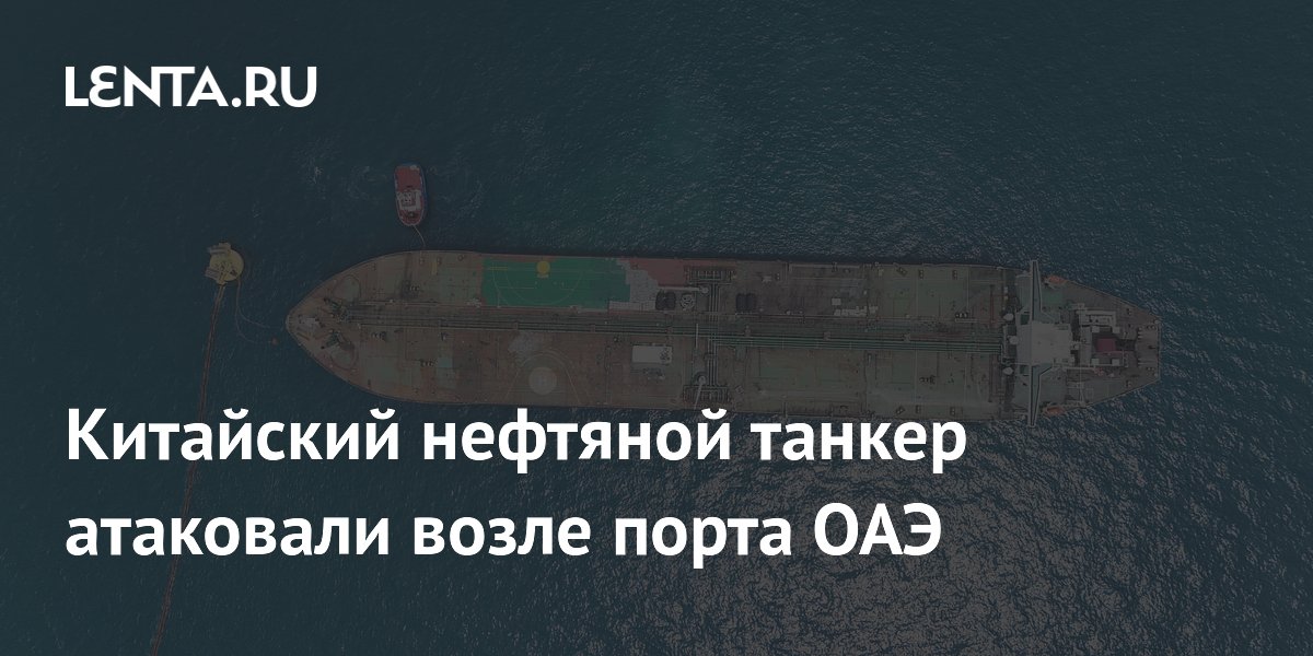 Китайский нефтяной танкер атаковали возле порта ОАЭ
