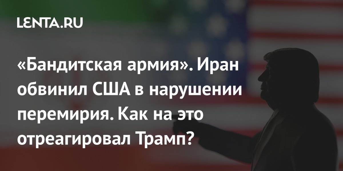 «Бандитская армия». Иран обвинил США в нарушении перемирия. Как на это отреагировал Трамп?