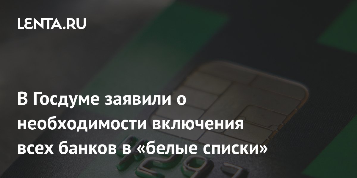 В Госдуме заявили о необходимости включения всех банков в «белые списки»