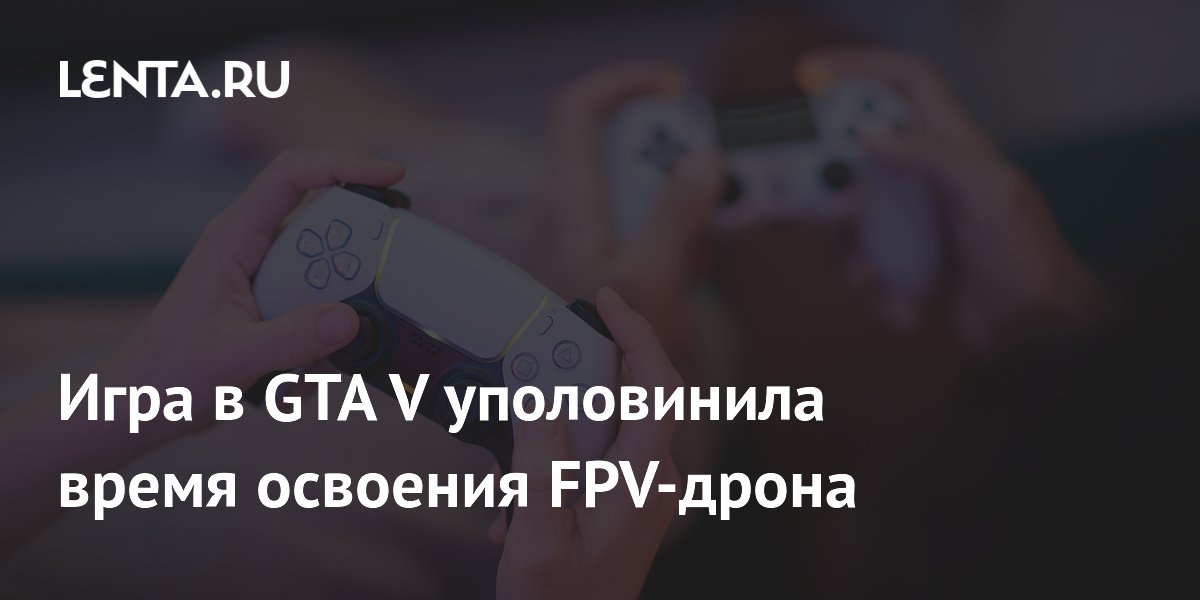 Игра в GTA V уполовинила время освоения FPV-дрона