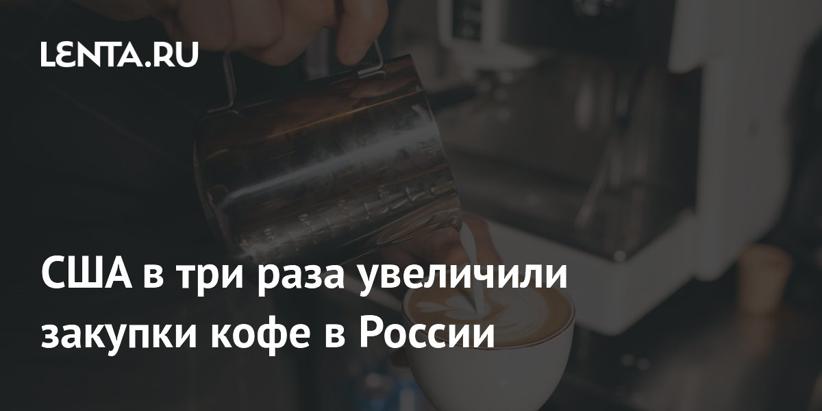 США в три раза увеличили закупки кофе в России