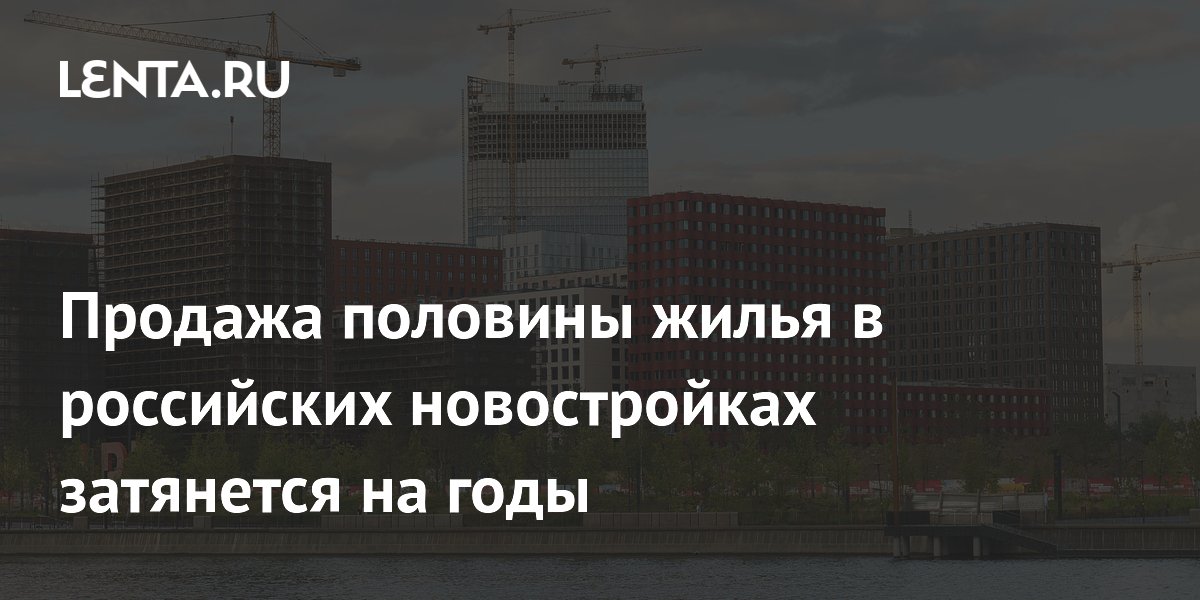 Продажа половины жилья в российских новостройках затянется на годы