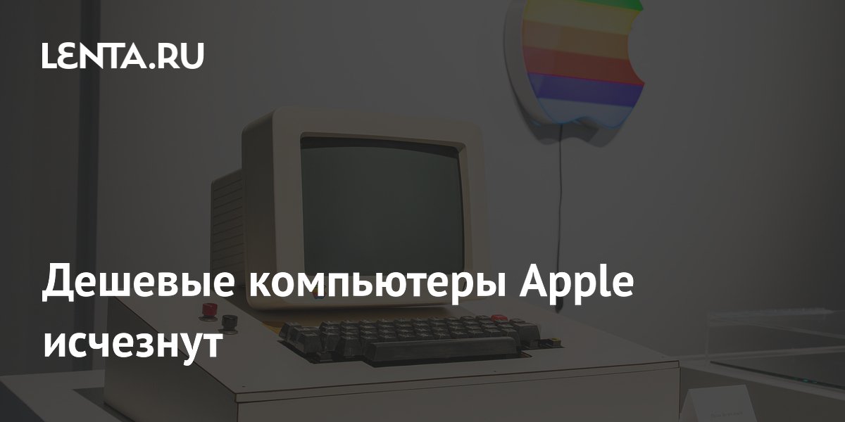 Дешевые компьютеры Apple исчезнут