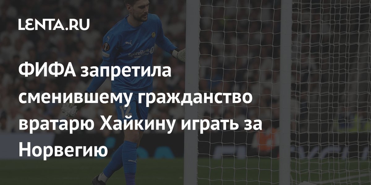ФИФА запретила сменившему гражданство вратарю Хайкину играть за Норвегию