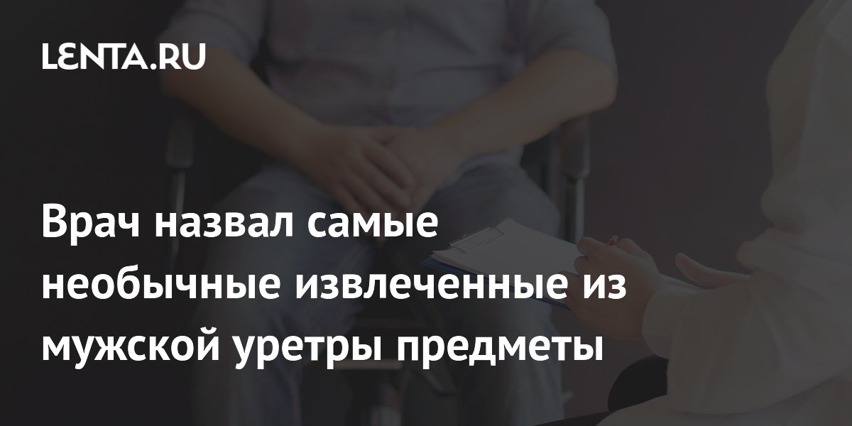 Врач назвал самые необычные извлеченные из мужской уретры предметы