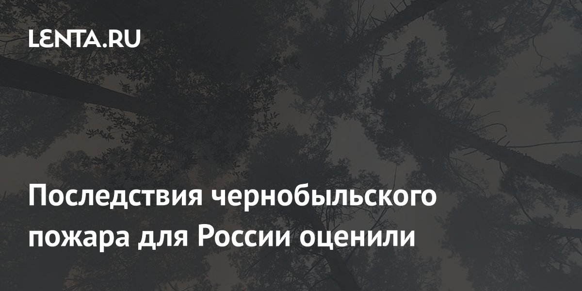 Последствия чернобыльского пожара для России оценили