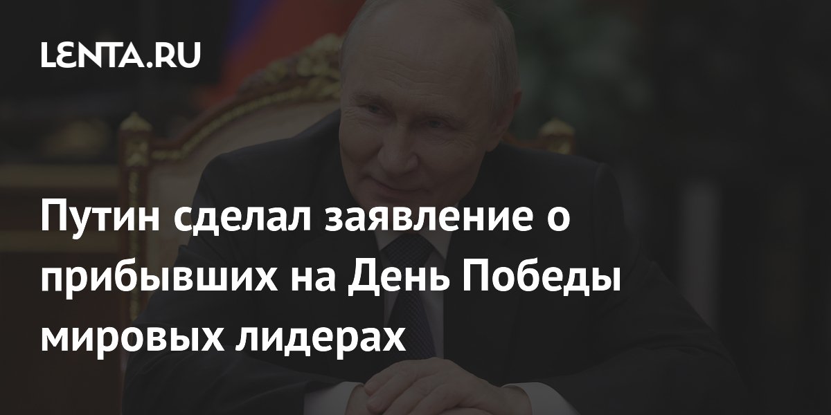 Путин сделал заявление о прибывших на День Победы мировых лидерах