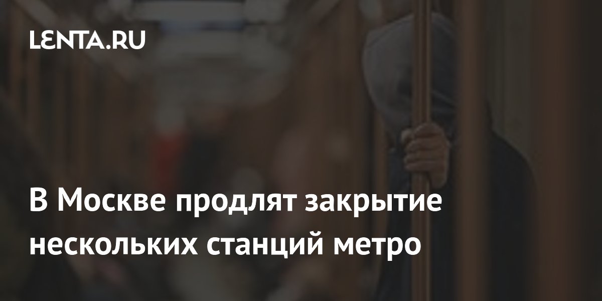 В Москве продлят закрытие нескольких станций метро