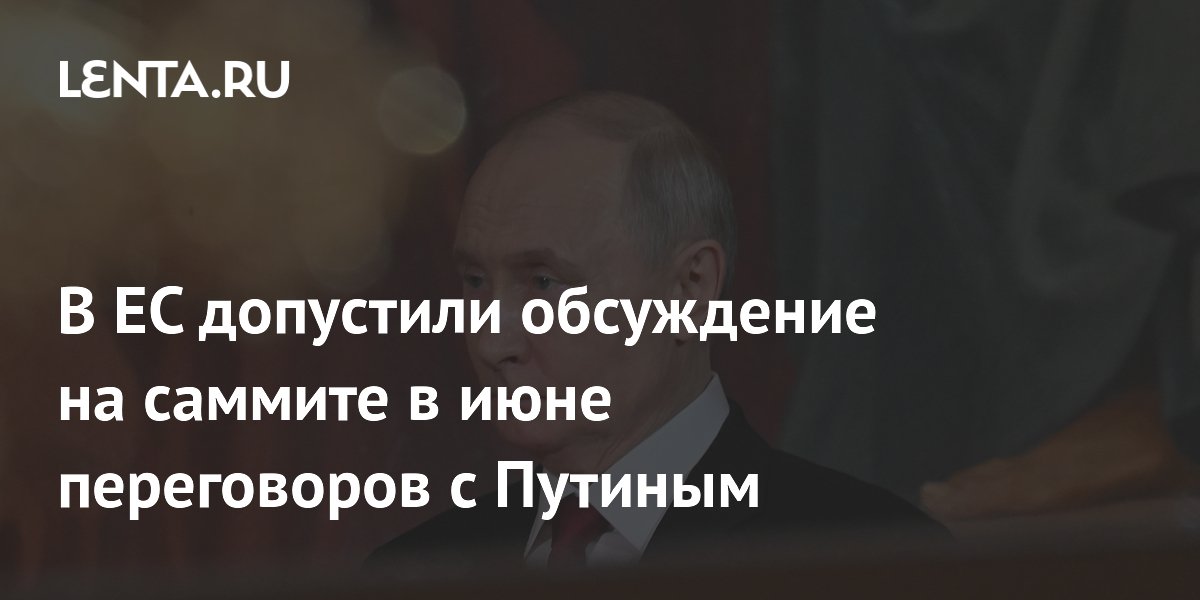 В ЕС допустили обсуждение на саммите в июне переговоров с Путиным