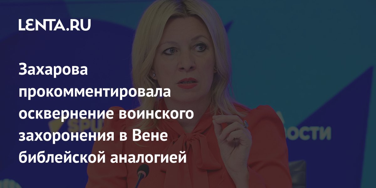 Захарова прокомментировала осквернение воинского захоронения в Вене библейской аналогией