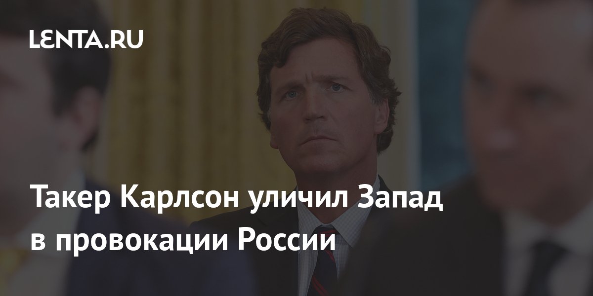 Такер Карлсон уличил Запад в провокации России