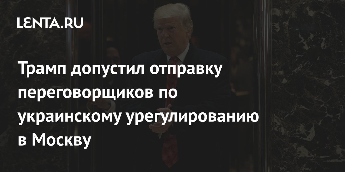 Трамп допустил отправку переговорщиков по украинскому урегулированию в Москву