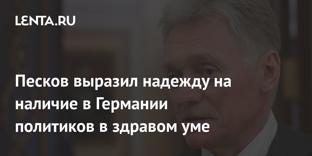 Песков выразил надежду на наличие в Германии политиков в здравом уме