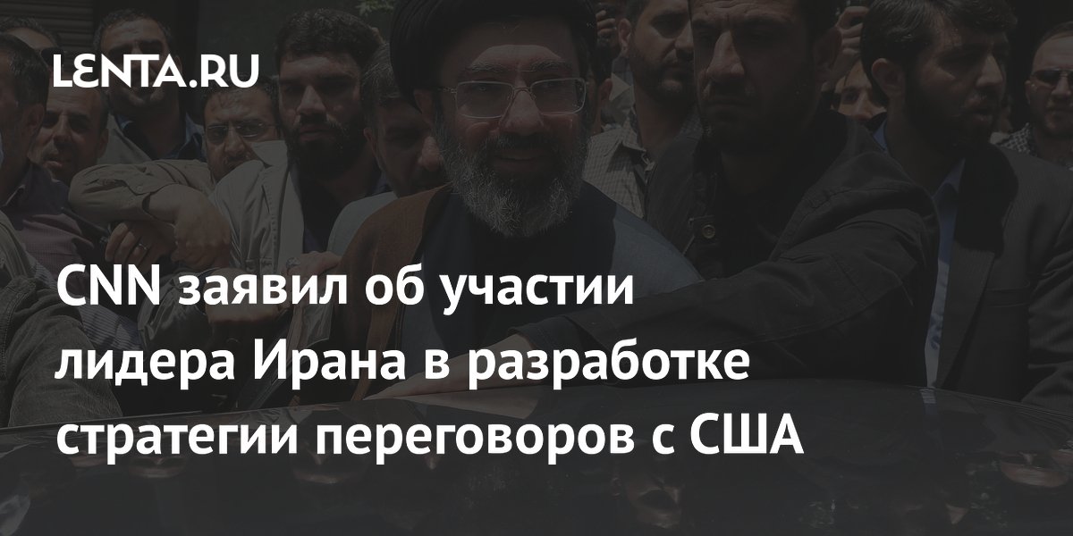 CNN заявил об участии лидера Ирана в разработке стратегии переговоров с США