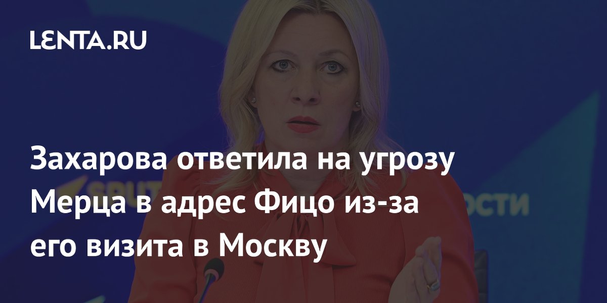 Захарова ответила на угрозу Мерца в адрес Фицо из-за его визита в Москву