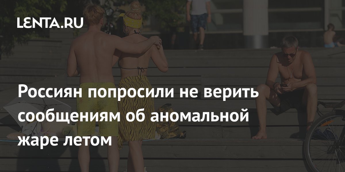 Россиян попросили не верить сообщениям об аномальной жаре летом