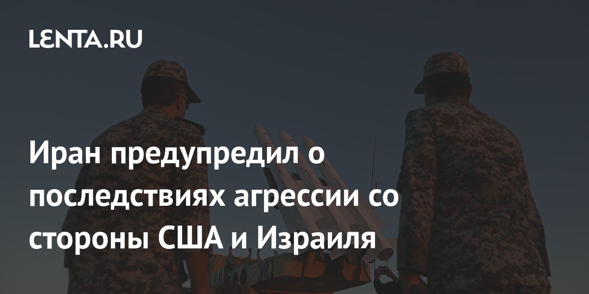 Иран предупредил о последствиях агрессии со стороны США и Израиля