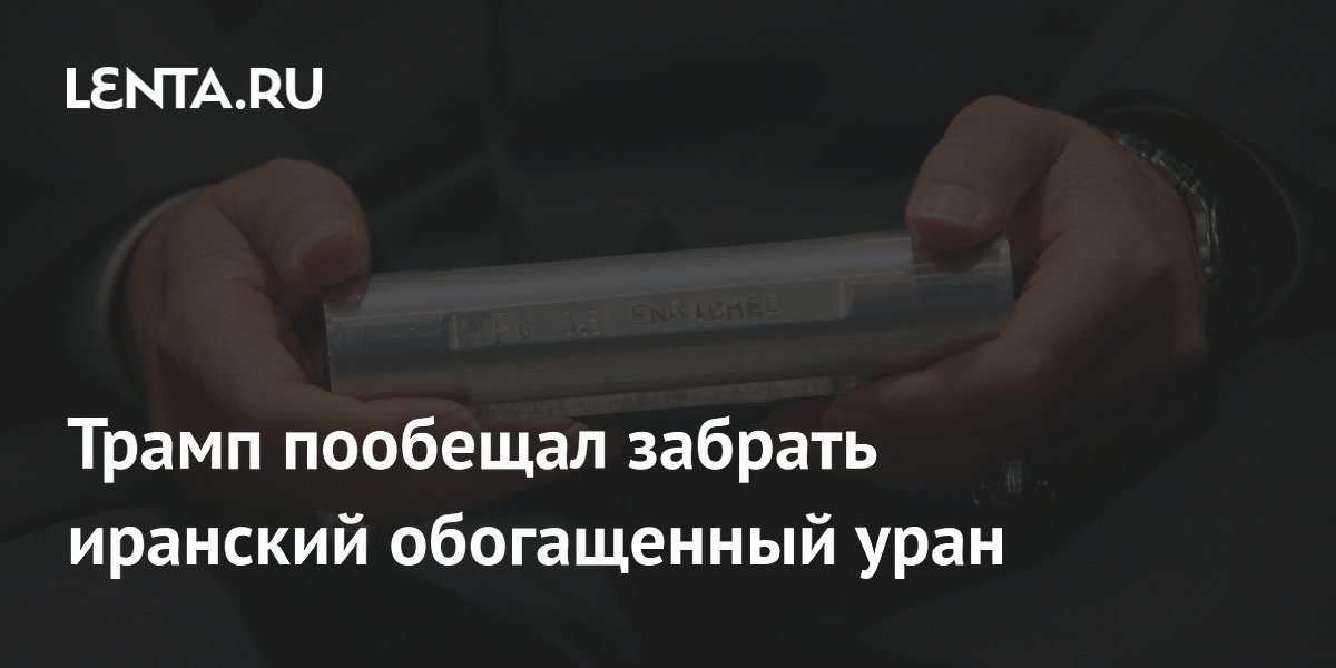 Трамп пообещал забрать иранский обогащенный уран