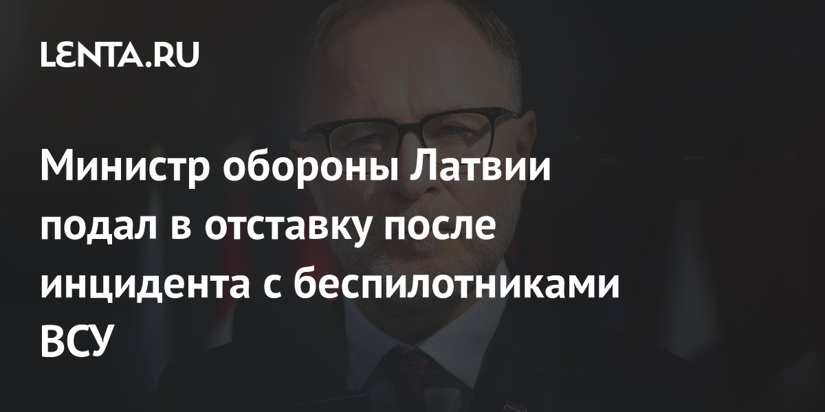 Министр обороны Латвии подал в отставку после инцидента с беспилотниками ВСУ